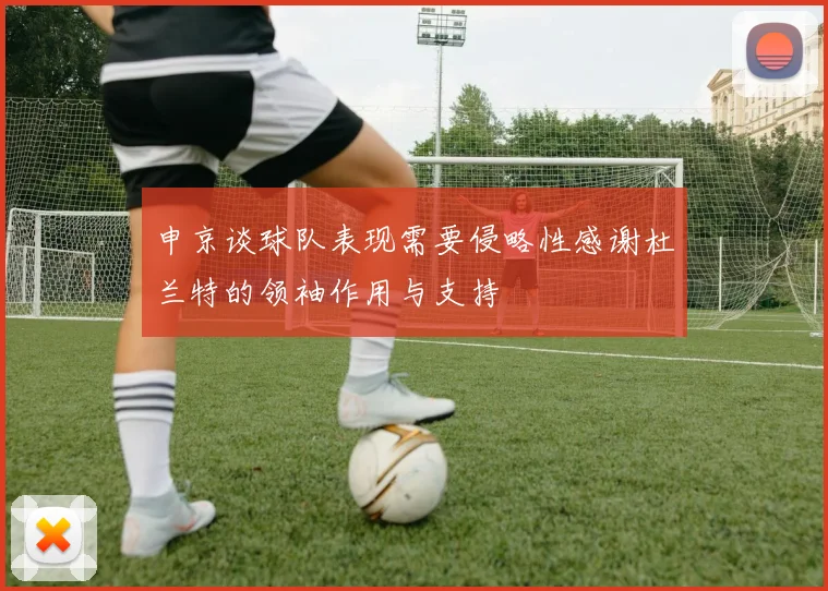 申京谈球队表现需要侵略性感谢杜兰特的领袖作用与支持