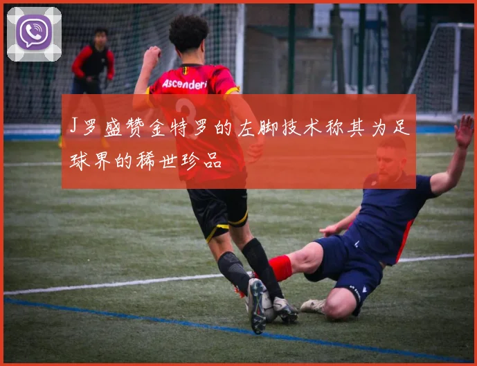 J罗盛赞金特罗的左脚技术称其为足球界的稀世珍品
