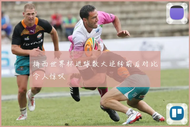 梅西世界杯进球数大逆转前后对比令人惊叹