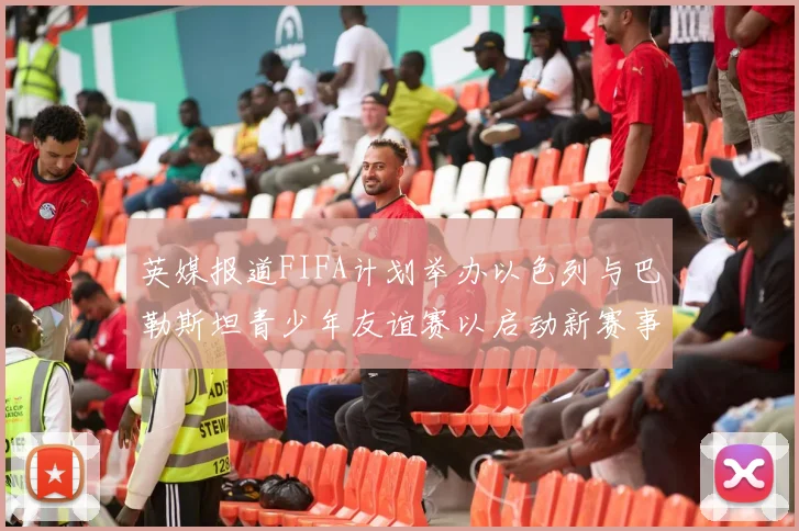 英媒报道FIFA计划举办以色列与巴勒斯坦青少年友谊赛以启动新赛事