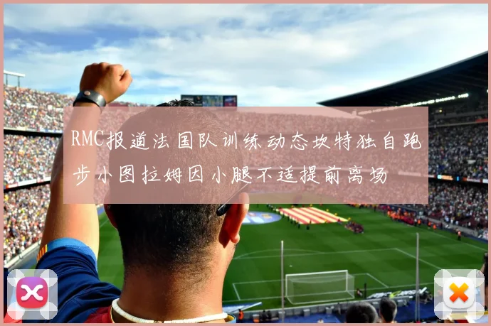 RMC报道法国队训练动态坎特独自跑步小图拉姆因小腿不适提前离场