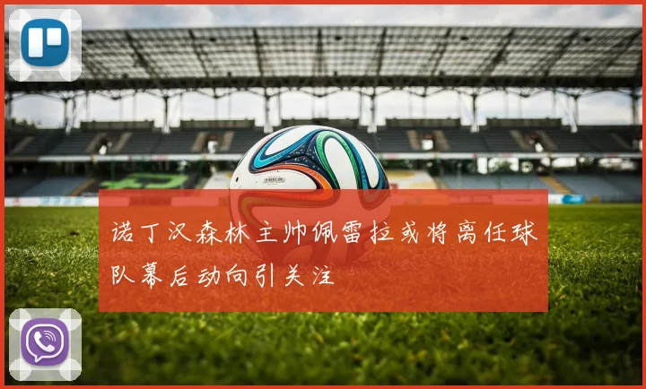 诺丁汉森林主帅佩雷拉或将离任球队幕后动向引关注