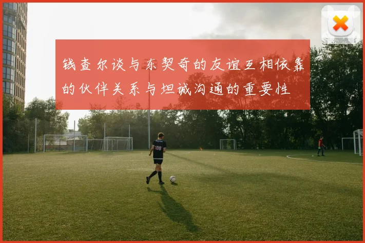 钱查尔谈与东契奇的友谊互相依靠的伙伴关系与坦诚沟通的重要性