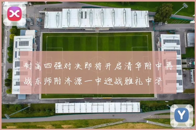 耐高四强对决即将开启清华附中再战东师附济源一中迎战雅礼中学