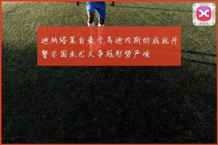 迪纳塔莱自豪于乌迪内斯的成就并警示国米尤文争冠形势严峻