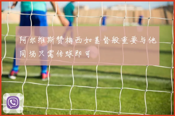 阿尔维斯赞梅西如基督般重要与他同场只需传球即可