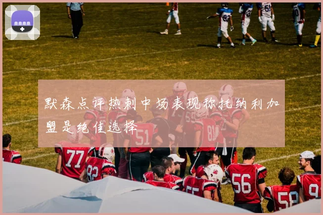 默森点评热刺中场表现称托纳利加盟是绝佳选择
