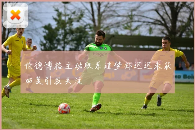 伦德博格主动联系追梦却迟迟未获回复引发关注
