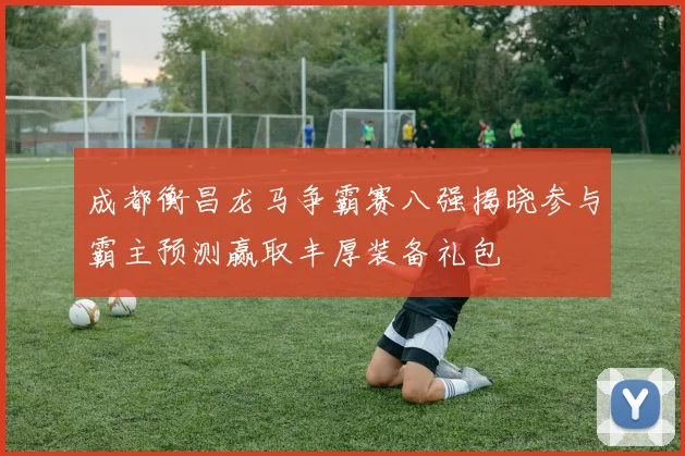 成都衡昌龙马争霸赛八强揭晓参与霸主预测赢取丰厚装备礼包