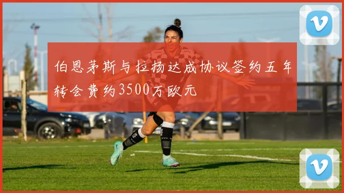 伯恩茅斯与拉扬达成协议签约五年转会费约3500万欧元