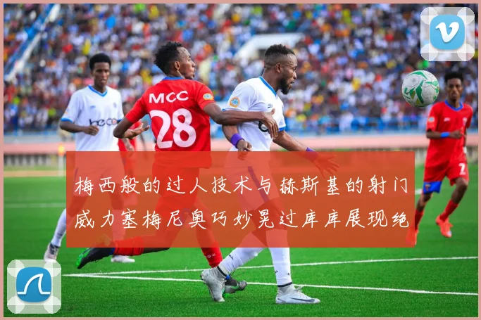 梅西般的过人技术与赫斯基的射门威力塞梅尼奥巧妙晃过库库展现绝佳脚法