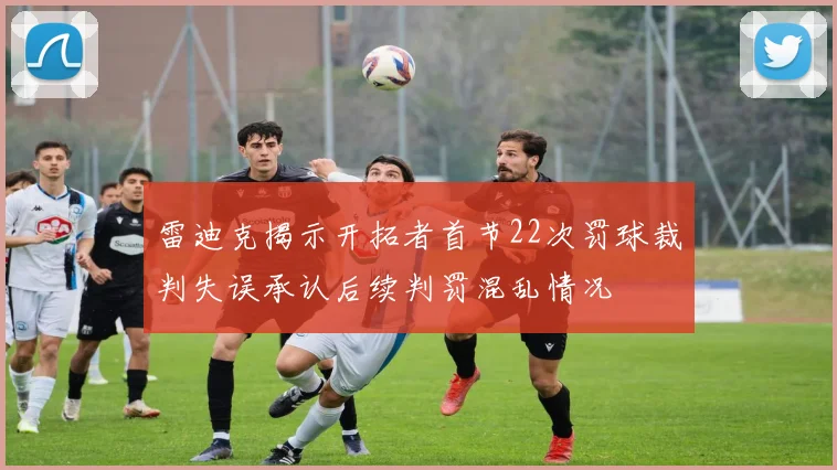 雷迪克揭示开拓者首节22次罚球裁判失误承认后续判罚混乱情况