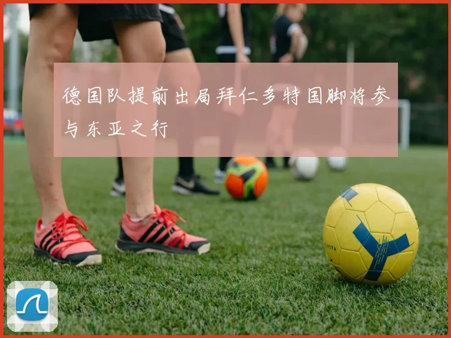 德国队提前出局拜仁多特国脚将参与东亚之行