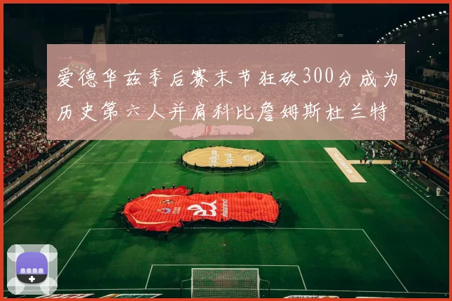 爱德华兹季后赛末节狂砍300分成为历史第六人并肩科比詹姆斯杜兰特韦德