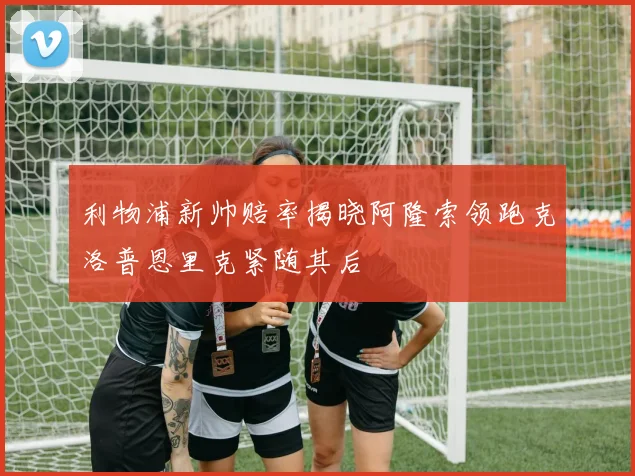 利物浦新帅赔率揭晓阿隆索领跑克洛普恩里克紧随其后