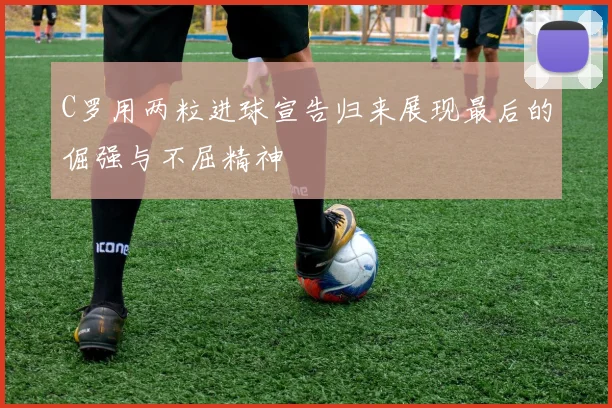 C罗用两粒进球宣告归来展现最后的倔强与不屈精神