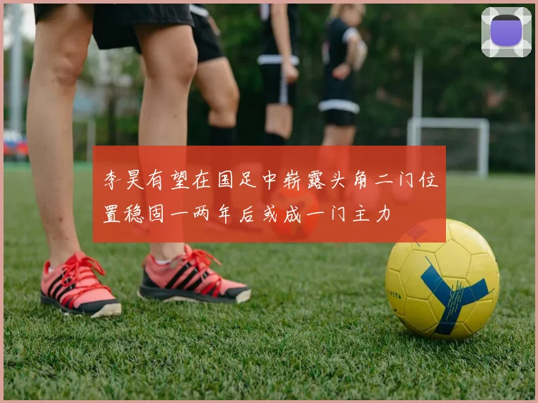 李昊有望在国足中崭露头角二门位置稳固一两年后或成一门主力