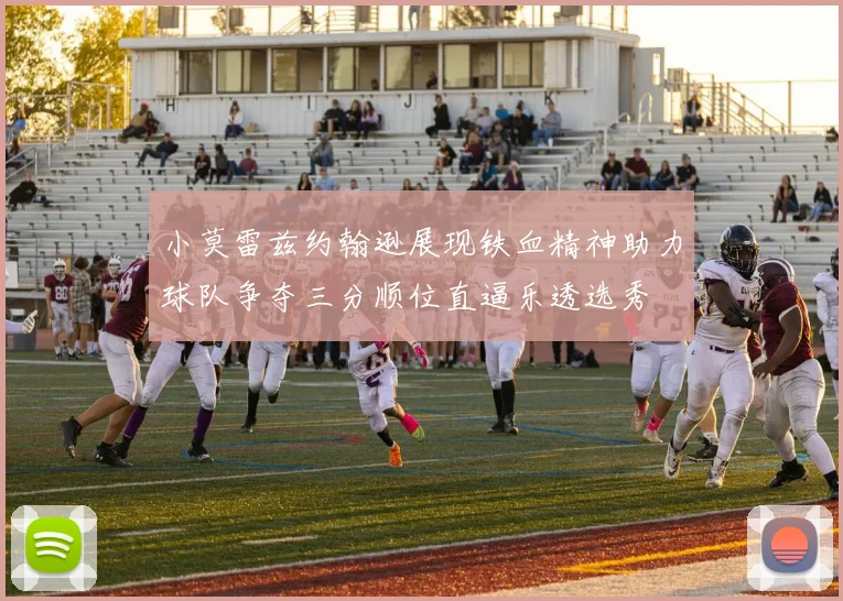 小莫雷兹约翰逊展现铁血精神助力球队争夺三分顺位直逼乐透选秀