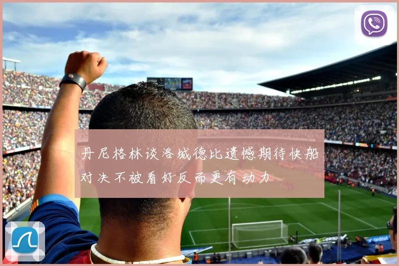丹尼格林谈洛城德比遗憾期待快船对决不被看好反而更有动力