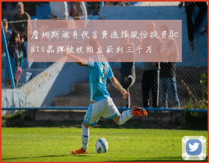 詹姆斯放弃代言费选择股份投资Beats品牌被收购后获利三千万