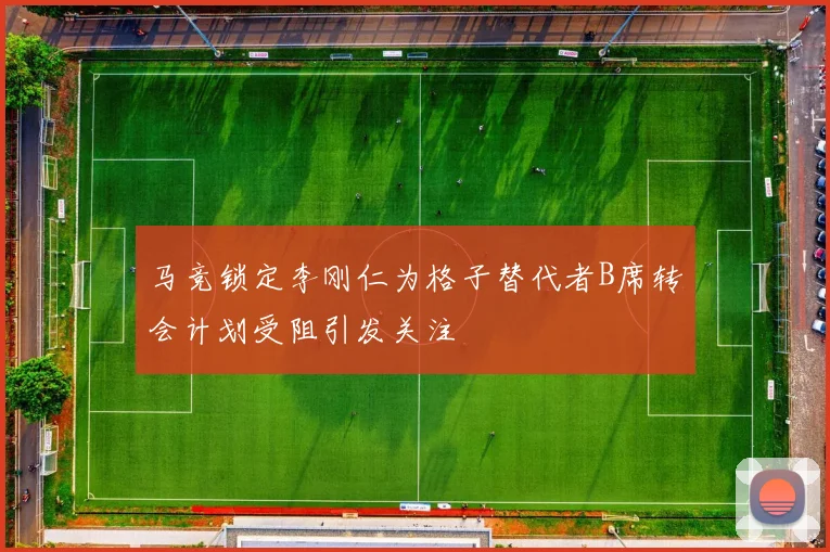 马竞锁定李刚仁为格子替代者B席转会计划受阻引发关注