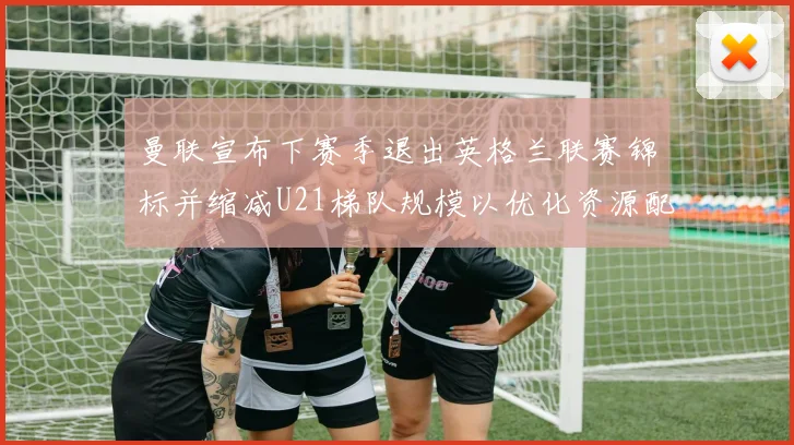 曼联宣布下赛季退出英格兰联赛锦标并缩减U21梯队规模以优化资源配置