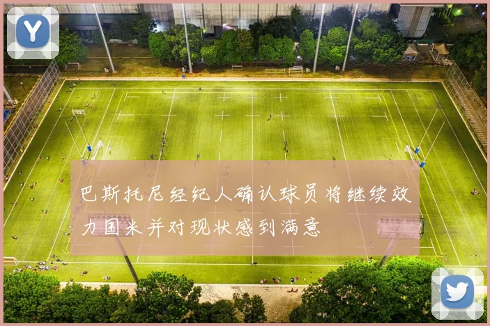 巴斯托尼经纪人确认球员将继续效力国米并对现状感到满意