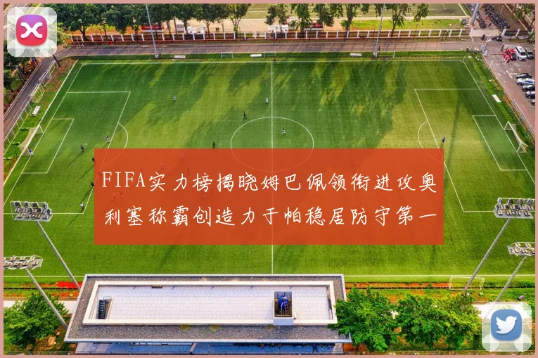FIFA实力榜揭晓姆巴佩领衔进攻奥利塞称霸创造力于帕稳居防守第一