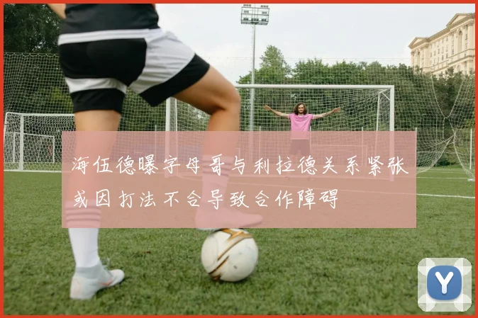 海伍德曝字母哥与利拉德关系紧张或因打法不合导致合作障碍