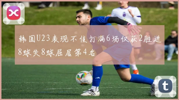 韩国U23表现不佳打满6场仅获2胜进8球失8球屈居第4名