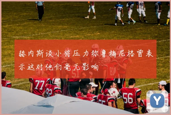 赫内斯谈小将压力称鲁梅尼格曾表示这对他们毫无影响