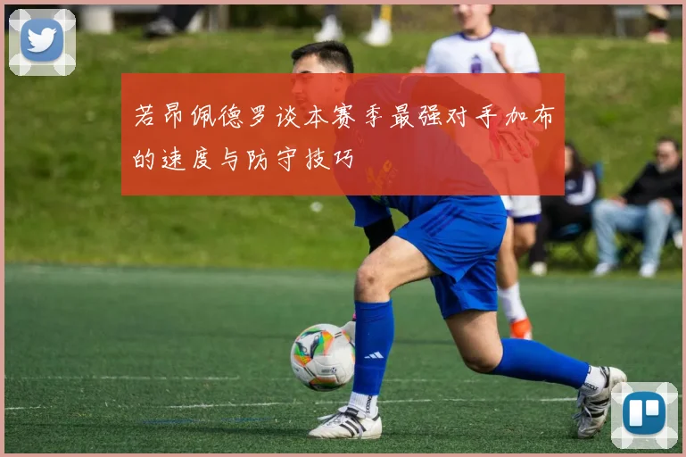 若昂佩德罗谈本赛季最强对手加布的速度与防守技巧