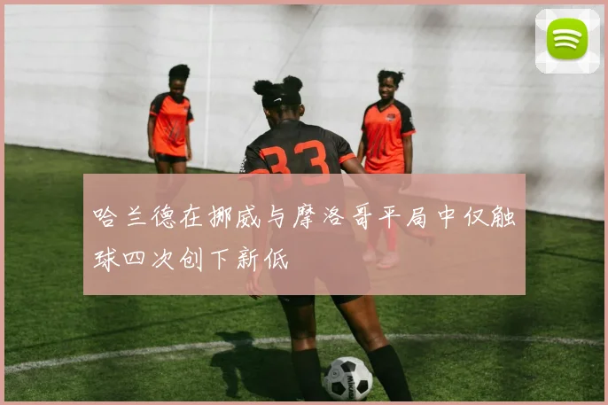 哈兰德在挪威与摩洛哥平局中仅触球四次创下新低