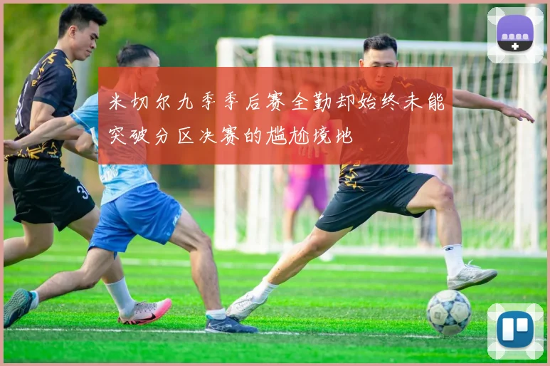 米切尔九季季后赛全勤却始终未能突破分区决赛的尴尬境地