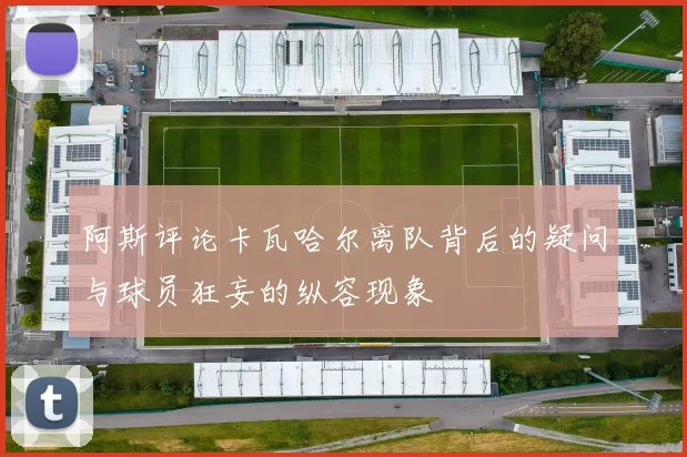 阿斯评论卡瓦哈尔离队背后的疑问与球员狂妄的纵容现象