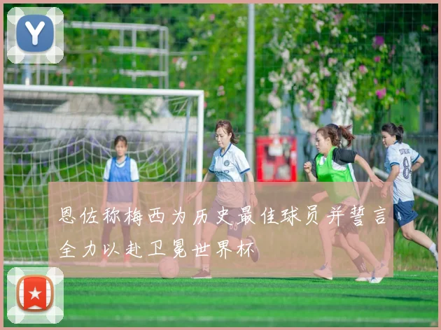 恩佐称梅西为历史最佳球员并誓言全力以赴卫冕世界杯