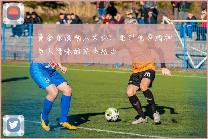 费舍尔谈湖人文化：坚守竞争精神与人情味的完美结合